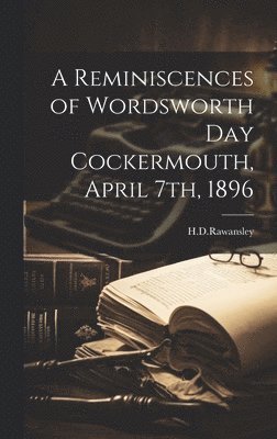 A Reminiscences of Wordsworth Day Cockermouth, April 7th, 1896 1