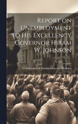 Report on Unemployment to His Excellency Governor Hiram W. Johnson 1