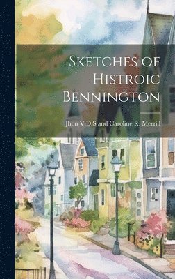 Jhon V D S and Caroline R Merrill, Jhon V. D. S. and Caroline R. Merrill, Jhon V.D.S and Caroline R. Merrill - Sketches of Histroic Bennington, Inbunden
