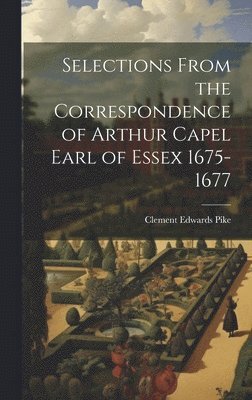 Selections From the Correspondence of Arthur Capel Earl of Essex 1675-1677 1