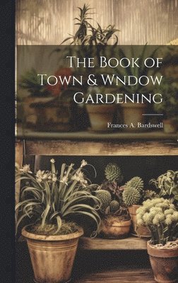 Bardswell Frances A, Frances A., Bardswell - Book of Town & Wndow Gardening, Inbunden