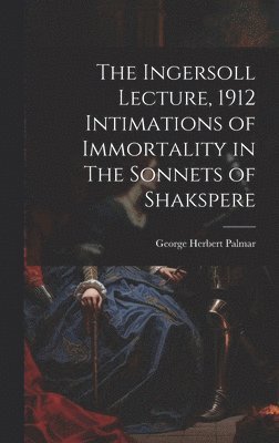 The Ingersoll Lecture, 1912 Intimations of Immortality in The Sonnets of Shakspere 1