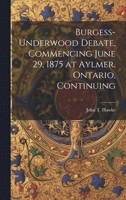 John T Hawke, John T. Hawke - Burgess-Underwood Debate, Commencing June 29, 1875 at Aylmer, Ontario, Continuing, Inbunden