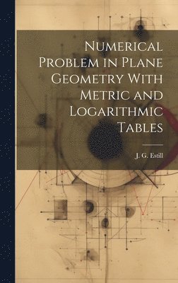 J G Estill, J. G. Estill - Numerical Problem in Plane Geometry With Metric and Logarithmic Tables, Inbunden