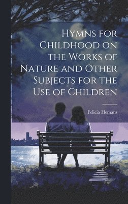 Felicia Hemans - Hymns for Childhood on the Works of Nature and Other Subjects for the Use of Children, Inbunden