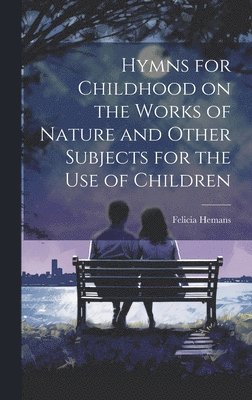 Hymns for Childhood on the Works of Nature and Other Subjects for the Use of Children 1