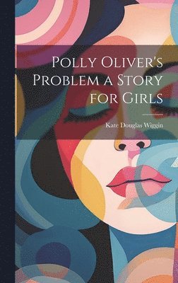 Kate Douglas Wiggin - Polly Oliver's Problem a Story for Girls, Inbunden