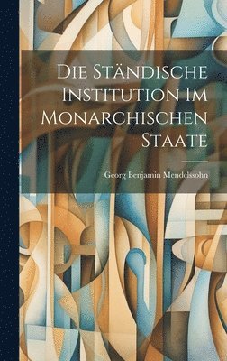 Georg Benjamin Mendelssohn - Die Ständische Institution im Monarchischen Staate, Inbunden