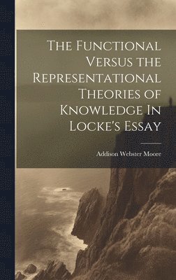 Moore Addison Webster, Addison Webster, Moore - Functional Versus the Representational Theories of Knowledge In Locke's Essay, Inbunden