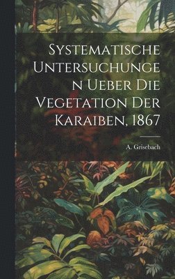 Systematische Untersuchungen ueber die Vegetation der Karaiben, 1867 1