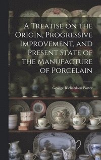 bokomslag A Treatise on the Origin, Progressive Improvement, and Present State of the Manufacture of Porcelain