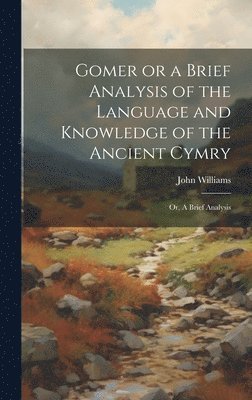 Gomer or a Brief Analysis of the Language and Knowledge of the Ancient Cymry 1