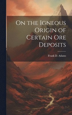 Adams Frank D (Frank Dawson), Adams Frank D. (Frank Dawson), Adams, Frank D. (Frank Dawson) - On the Igneous Origin of Certain Ore Deposits, Inbunden