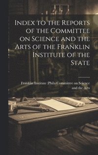 bokomslag Index to the Reports of the Committee on Science and the Arts of the Franklin Institute of the State