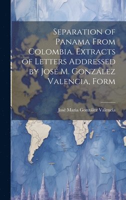 bokomslag Separation of Panama From Colombia. Extracts of Letters Addressed by José M. González Valencia, Form