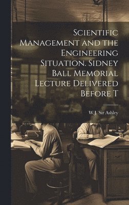 Scientific Management and the Engineering Situation. Sidney Ball Memorial Lecture Delivered Before T 1