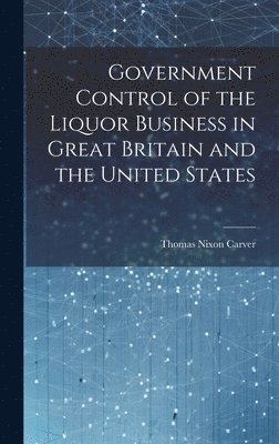 Thomas Nixon Carver - Government Control of the Liquor Business in Great Britain and the United States, Inbunden