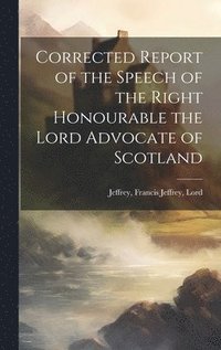bokomslag Corrected Report of the Speech of the Right Honourable the Lord Advocate of Scotland