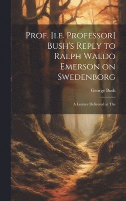 George Bush - Prof. [i.e. Professor] Bush's Reply to Ralph Waldo Emerson on Swedenborg, Inbunden