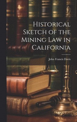 Historical Sketch of the Mining Law in California 1