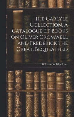 The Carlyle Collection. A Catalogue of Books on Oliver Cromwell and Frederick the Great, Bequeathed 1