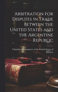 bokomslag Arbitration for Disputes in Trade Between the United States and the Argentine Republic