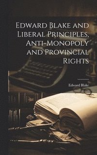 bokomslag Edward Blake and Liberal Principles, Anti-Monopoly and Provincial Rights