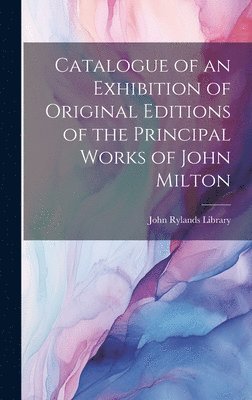 Catalogue of an Exhibition of Original Editions of the Principal Works of John Milton