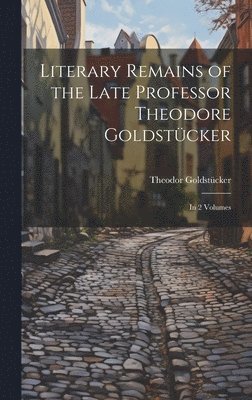 Literary Remains of the Late Professor Theodore Goldstcker 1