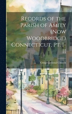 Records of the Parish of Amity (now Woodbridge) Connecticut, pt. I-II 1