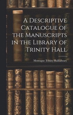 A Descriptive Catalogue of the Manuscripts in the Library of Trinity Hall 1