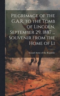 Pilgrimage of the G.A.R. to the Tomb of Lincoln, September 29, 1887 ... Souvenir From the Home of Li 1