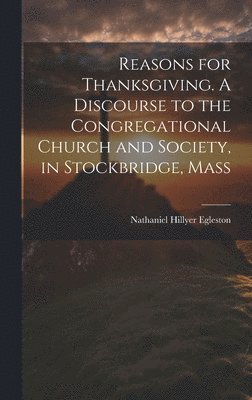 Reasons for Thanksgiving. A Discourse to the Congregational Church and Society, in Stockbridge, Mass