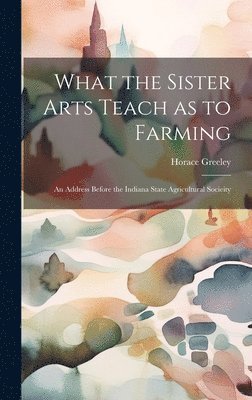 Greeley Horace, Greeley, Horace - What the Sister Arts Teach as to Farming, Inbunden