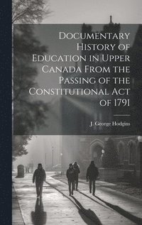 bokomslag Documentary History of Education in Upper Canada From the Passing of the Constitutional Act of 1791
