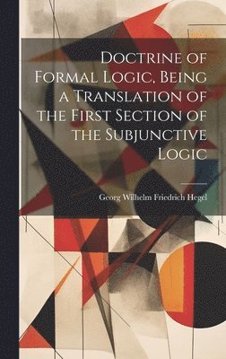 Hegel Georg Wilhelm Friedrich - Doctrine of Formal Logic, Being a Translation of the First Section of the Subjunctive Logic, Inbunden