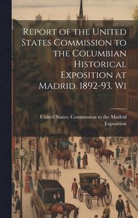 bokomslag Report of the United States Commission to the Columbian Historical Exposition at Madrid. 1892-93. Wi