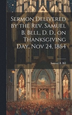 bokomslag Sermon Delivered by the Rev. Samuel B. Bell, D. D., on Thanksgiving day, Nov 24, 1864