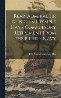 bokomslag Rear-Admiral Sir John C. Dalrymple Hay's Compulsory Retirement From the British Navy