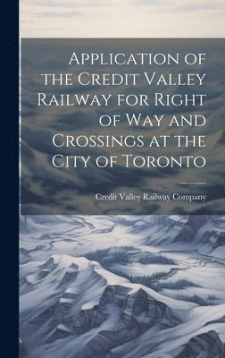 Credit Valley Railway Company - Application of the Credit Valley Railway for Right of Way and Crossings at the City of Toronto, Inbunden