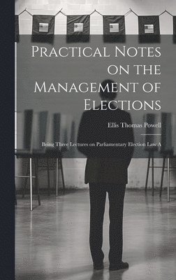 bokomslag Practical Notes on the Management of Elections; Being Three Lectures on Parliamentary Election law A