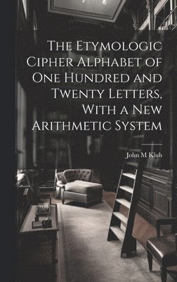 bokomslag Etymologic Cipher Alphabet of One Hundred and Twenty Letters, With a New Arithmetic System