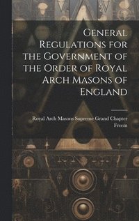 bokomslag General Regulations for the Government of the Order of Royal Arch Masons of England