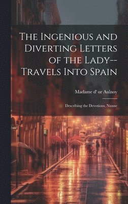 bokomslag The Ingenious and Diverting Letters of the Lady--travels Into Spain; Describing the Devotions, Nunne