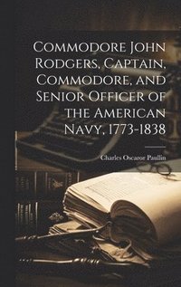 bokomslag Commodore John Rodgers, Captain, Commodore, and Senior Officer of the American Navy, 1773-1838