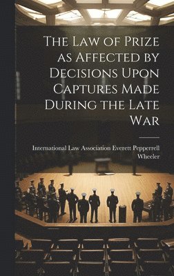 bokomslag The Law of Prize as Affected by Decisions Upon Captures Made During the Late War