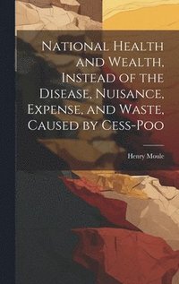 bokomslag National Health and Wealth, Instead of the Disease, Nuisance, Expense, and Waste, Caused by Cess-poo