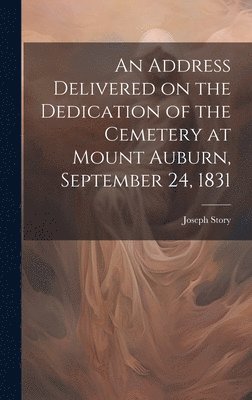 bokomslag An Address Delivered on the Dedication of the Cemetery at Mount Auburn, September 24, 1831