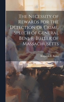 bokomslag The Necessity of Rewards for the Detection of Crime. Speech of General Benj. F. Butler of Massachusetts