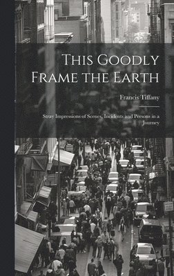 This Goodly Frame the Earth; Stray Impressions of Scenes, Incidents and Persons in a Journey 1
